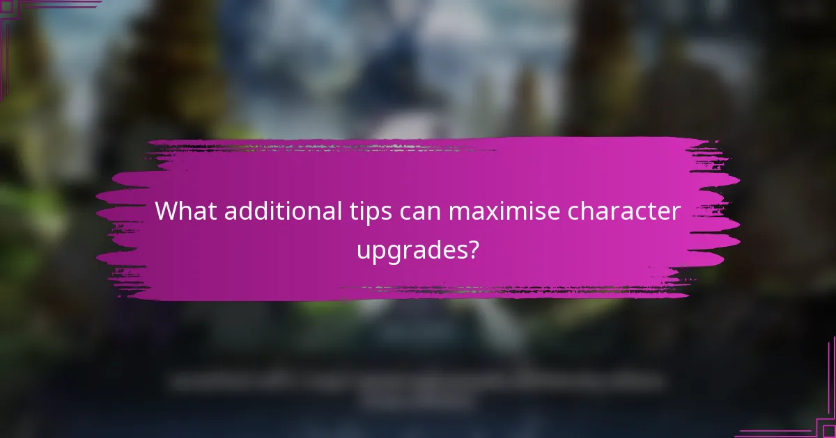 What additional tips can maximise character upgrades?